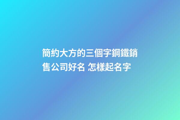 簡約大方的三個字鋼鐵銷售公司好名 怎樣起名字